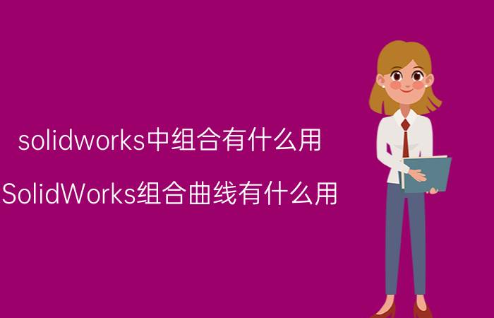 solidworks中组合有什么用 SolidWorks组合曲线有什么用？